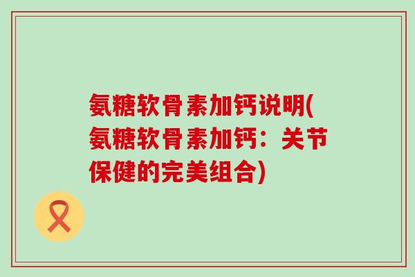氨糖软骨素加钙说明(氨糖软骨素加钙:关节保健的完美组合) 氨糖软骨素加钙说明(氨糖软骨素加钙:关节保健的完美组合)