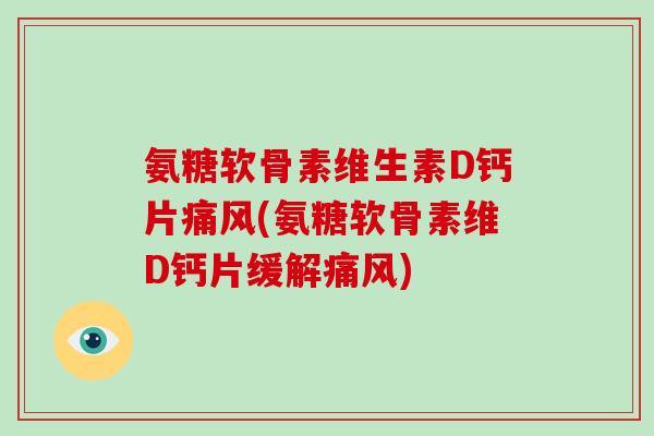 氨糖软骨素维生素D钙片(氨糖软骨素维D钙片缓解) 氨糖软骨素维生素D钙片(氨糖软骨素维D钙片缓解)