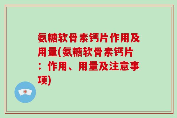 氨糖软骨素钙片作用及用量(氨糖软骨素钙片：作用、用量及注意事项)