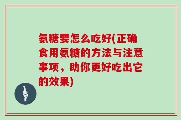 氨糖要怎么吃好(正确食用氨糖的方法与注意事项,助你更好吃出它的效果) 氨糖要怎么吃好(正确食用氨糖的方法与注意事项,助你更好吃出它的效果)