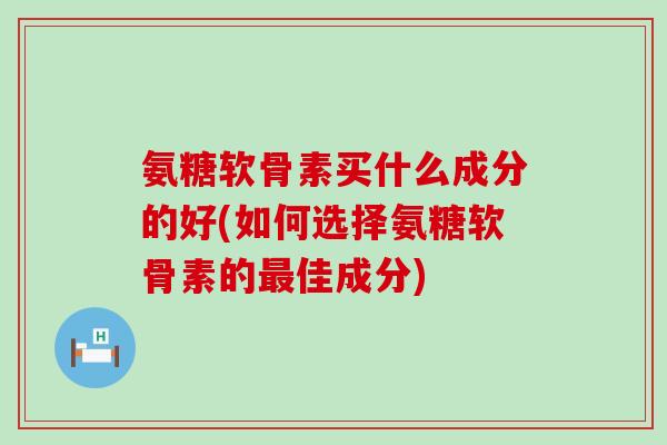 氨糖软骨素买什么成分的好(如何选择氨糖软骨素的佳成分) 氨糖软骨素买什么成分的好(如何选择氨糖软骨素的佳成分)