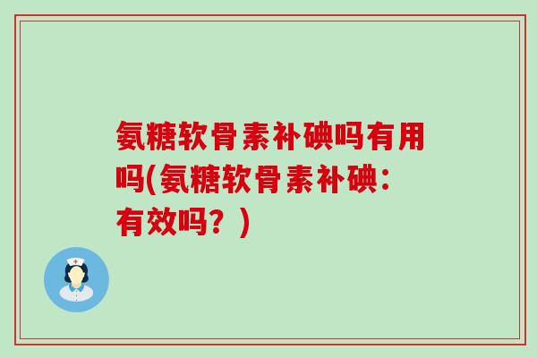 氨糖软骨素补碘吗有用吗(氨糖软骨素补碘:有效吗?) 氨糖软骨素补碘吗有用吗(氨糖软骨素补碘:有效吗?)