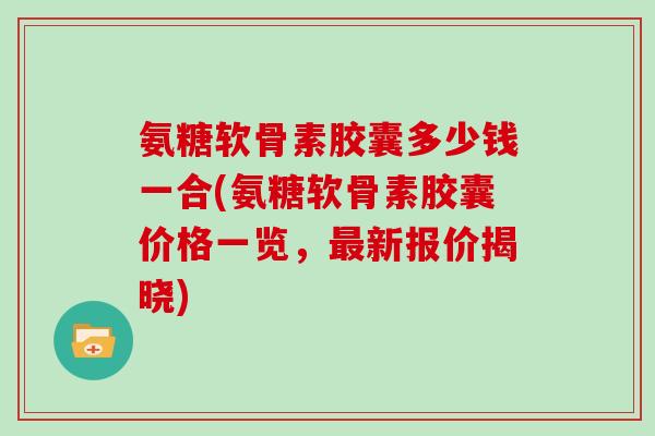 氨糖软骨素胶囊多少钱一合(氨糖软骨素胶囊价格一览,新报价揭晓) 氨糖软骨素胶囊多少钱一合(氨糖软骨素胶囊价格一览,新报价揭晓)