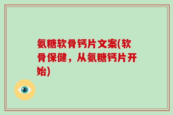氨糖软骨钙片文案(软骨保健，从氨糖钙片开始)