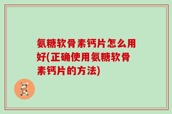 氨糖软骨素钙片怎么用好(正确使用氨糖软骨素钙片的方法) 氨糖软骨素钙片怎么用好(正确使用氨糖软骨素钙片的方法)