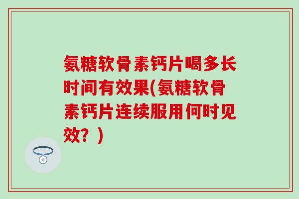 氨糖软骨素钙片喝多长时间有效果(氨糖软骨素钙片连续服用何时见效?) 氨糖软骨素钙片喝多长时间有效果(氨糖软骨素钙片连续服用何时见效?)