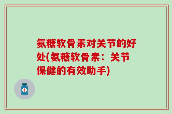 氨糖软骨素对关节的好处(氨糖软骨素:关节保健的有效助手) 氨糖软骨素对关节的好处(氨糖软骨素:关节保健的有效助手)
