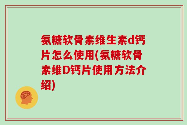 氨糖软骨素维生素d钙片怎么使用(氨糖软骨素维D钙片使用方法介绍) 氨糖软骨素维生素d钙片怎么使用(氨糖软骨素维D钙片使用方法介绍)