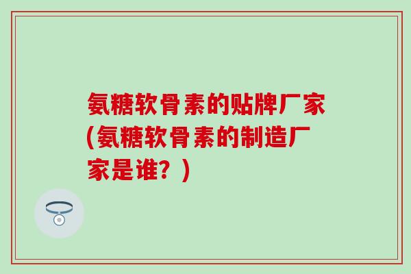 氨糖软骨素的贴牌厂家(氨糖软骨素的制造厂家是谁?) 氨糖软骨素的贴牌厂家(氨糖软骨素的制造厂家是谁?)