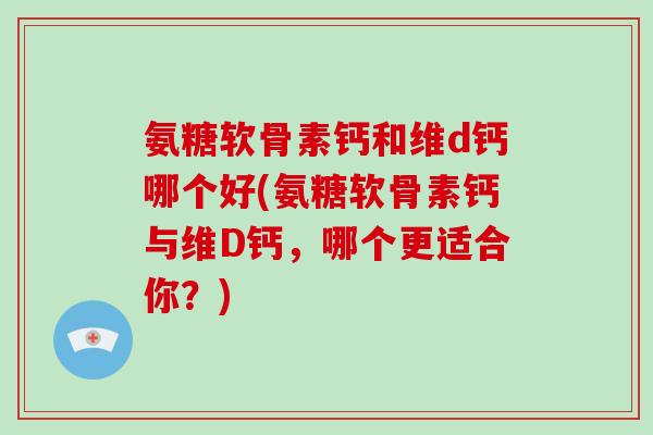 氨糖软骨素钙和维d钙哪个好(氨糖软骨素钙与维D钙,哪个更适合你?) 氨糖软骨素钙和维d钙哪个好(氨糖软骨素钙与维D钙,哪个更适合你?)