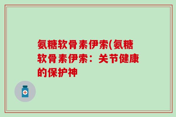 氨糖软骨素伊索(氨糖软骨素伊索：关节健康的保护神