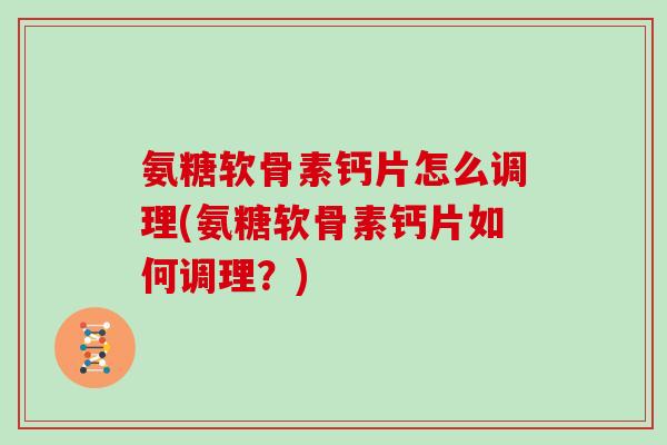 氨糖软骨素钙片怎么调理(氨糖软骨素钙片如何调理？)