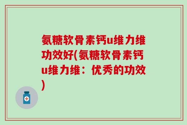 氨糖软骨素钙u维力维功效好(氨糖软骨素钙u维力维:优秀的功效) 氨糖软骨素钙u维力维功效好(氨糖软骨素钙u维力维:优秀的功效)