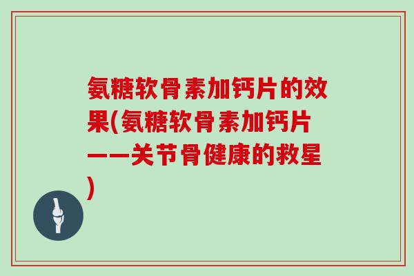 氨糖软骨素加钙片的效果(氨糖软骨素加钙片——关节骨健康的救星)