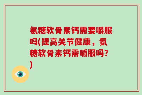 氨糖软骨素钙需要嚼服吗(提高关节健康,氨糖软骨素钙需嚼服吗?) 氨糖软骨素钙需要嚼服吗(提高关节健康,氨糖软骨素钙需嚼服吗?)