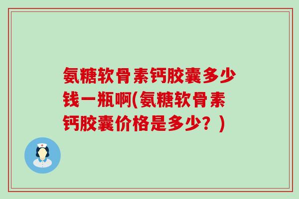氨糖软骨素钙胶囊多少钱一瓶啊(氨糖软骨素钙胶囊价格是多少？)