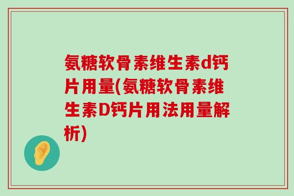 氨糖软骨素维生素d钙片用量(氨糖软骨素维生素D钙片用法用量解析)