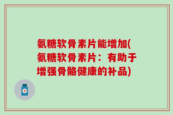 氨糖软骨素片能增加(氨糖软骨素片：有助于增强骨骼健康的补品)