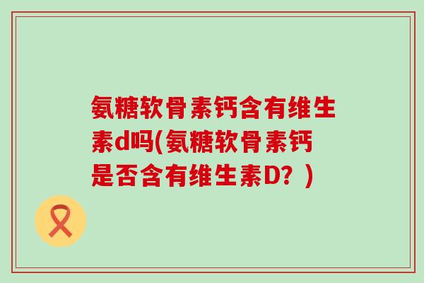 氨糖软骨素钙含有维生素d吗(氨糖软骨素钙是否含有维生素D？)