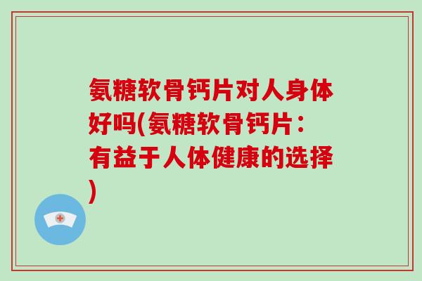 氨糖软骨钙片对人身体好吗(氨糖软骨钙片：有益于人体健康的选择)