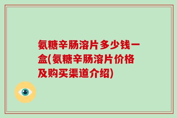 氨糖辛肠溶片多少钱一盒(氨糖辛肠溶片价格及购买渠道介绍) 氨糖辛肠溶片多少钱一盒(氨糖辛肠溶片价格及购买渠道介绍)