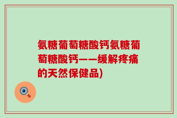 氨糖葡萄糖酸钙氨糖葡萄糖酸钙——缓解的天然保健品) 氨糖葡萄糖酸钙氨糖葡萄糖酸钙——缓解的天然保健品)