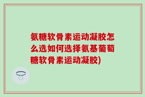 氨糖软骨素运动凝胶怎么选如何选择氨基葡萄糖软骨素运动凝胶) 氨糖软骨素运动凝胶怎么选如何选择氨基葡萄糖软骨素运动凝胶)
