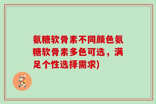 氨糖软骨素不同颜色氨糖软骨素多色可选,满足个性选择需求) 氨糖软骨素不同颜色氨糖软骨素多色可选,满足个性选择需求)
