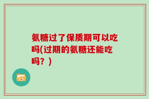 氨糖过了保质期可以吃吗(过期的氨糖还能吃吗？)