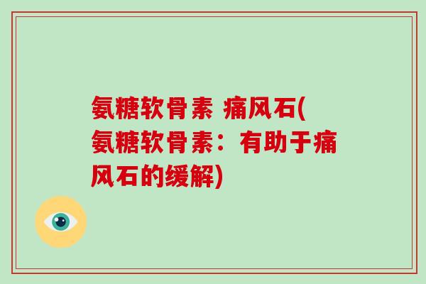 氨糖软骨素 石(氨糖软骨素:有助于石的缓解) 氨糖软骨素 石(氨糖软骨素:有助于石的缓解)