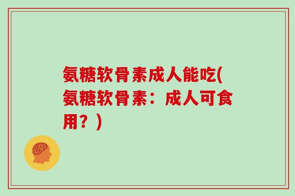 氨糖软骨素成人能吃(氨糖软骨素：成人可食用？)