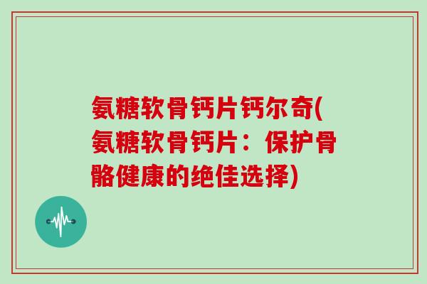 氨糖软骨钙片钙尔奇(氨糖软骨钙片：保护骨骼健康的绝佳选择)