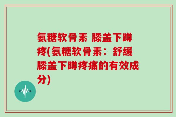 氨糖软骨素 膝盖下蹲疼(氨糖软骨素:舒缓膝盖下蹲的有效成分) 氨糖软骨素 膝盖下蹲疼(氨糖软骨素:舒缓膝盖下蹲的有效成分)
