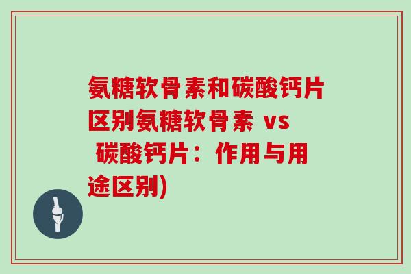 氨糖软骨素和碳酸钙片区别氨糖软骨素 vs 碳酸钙片：作用与用途区别)