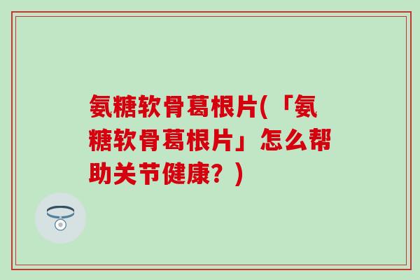 氨糖软骨葛根片(「氨糖软骨葛根片」怎么帮助关节健康?) 氨糖软骨葛根片(「氨糖软骨葛根片」怎么帮助关节健康?)