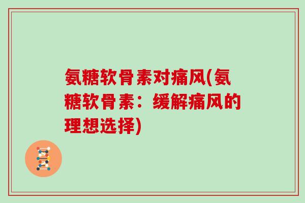 氨糖软骨素对(氨糖软骨素:缓解的理想选择) 氨糖软骨素对(氨糖软骨素:缓解的理想选择)