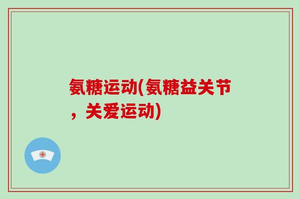 氨糖运动(氨糖益关节,关爱运动) 氨糖运动(氨糖益关节,关爱运动)