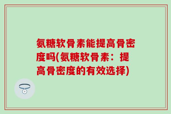 氨糖软骨素能提高骨密度吗(氨糖软骨素：提高骨密度的有效选择)
