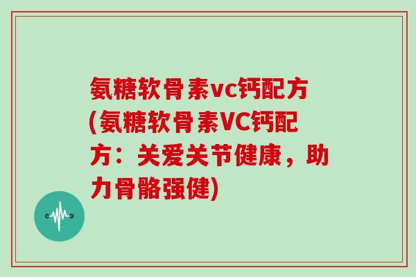 氨糖软骨素vc钙配方(氨糖软骨素VC钙配方:关爱关节健康,助力骨骼强健) 氨糖软骨素vc钙配方(氨糖软骨素VC钙配方:关爱关节健康,助力骨骼强健)