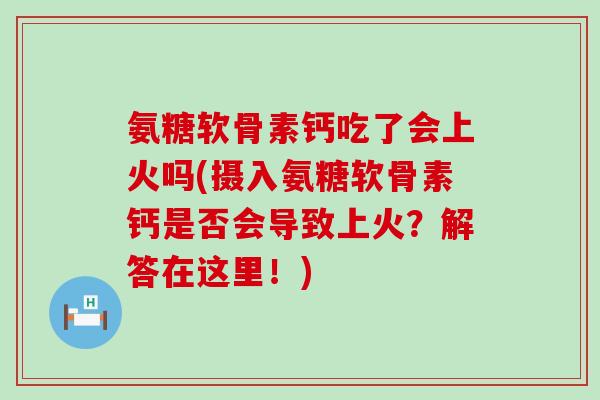 氨糖软骨素钙吃了会上火吗(摄入氨糖软骨素钙是否会导致上火?解答在这里!) 氨糖软骨素钙吃了会上火吗(摄入氨糖软骨素钙是否会导致上火?解答在这里!)