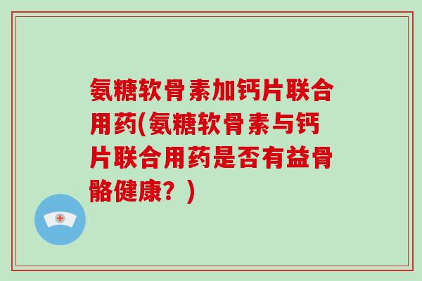 氨糖软骨素加钙片联合用药(氨糖软骨素与钙片联合用药是否有益骨骼健康？)