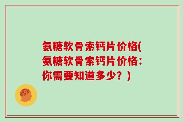 氨糖软骨索钙片价格(氨糖软骨索钙片价格:你需要知道多少?) 氨糖软骨索钙片价格(氨糖软骨索钙片价格:你需要知道多少?)