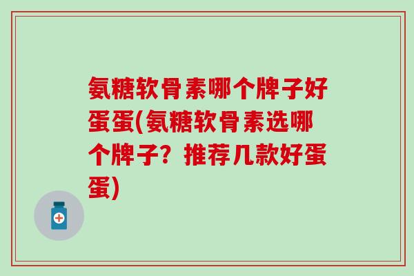 氨糖软骨素哪个牌子好蛋蛋(氨糖软骨素选哪个牌子?推荐几款好蛋蛋) 氨糖软骨素哪个牌子好蛋蛋(氨糖软骨素选哪个牌子?推荐几款好蛋蛋)