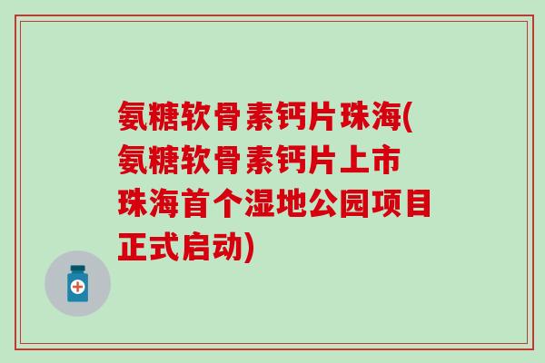 氨糖软骨素钙片珠海(氨糖软骨素钙片上市 珠海湿地公园项目正式启动) 氨糖软骨素钙片珠海(氨糖软骨素钙片上市 珠海湿地公园项目正式启动)