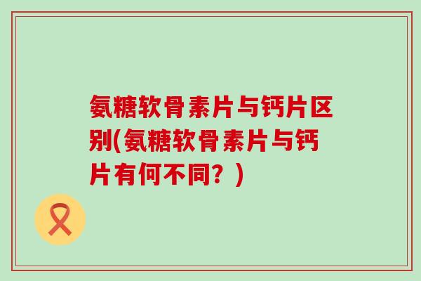 氨糖软骨素片与钙片区别(氨糖软骨素片与钙片有何不同？)