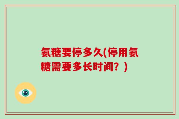 氨糖要停多久(停用氨糖需要多长时间？)