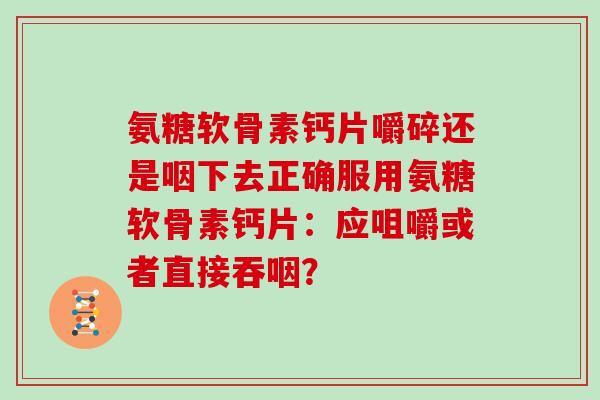 氨糖软骨素钙片嚼碎还是咽下去正确服用氨糖软骨素钙片:应咀嚼或者直接吞咽? 氨糖软骨素钙片嚼碎还是咽下去正确服用氨糖软骨素钙片:应咀嚼或者直接吞咽?