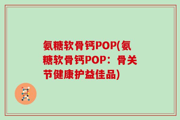 氨糖软骨钙POP(氨糖软骨钙POP:骨关节健康护益佳品) 氨糖软骨钙POP(氨糖软骨钙POP:骨关节健康护益佳品)