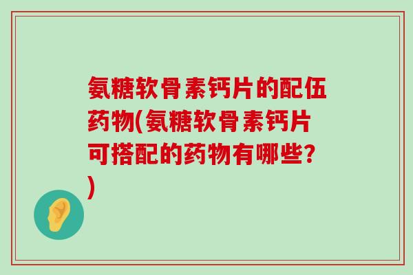 氨糖软骨素钙片的配伍(氨糖软骨素钙片可搭配的有哪些?) 氨糖软骨素钙片的配伍(氨糖软骨素钙片可搭配的有哪些?)