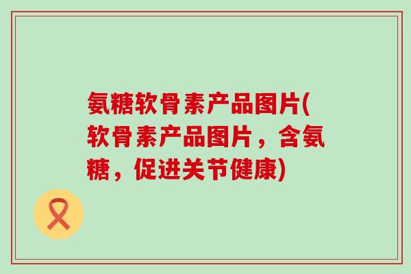 氨糖软骨素产品图片(软骨素产品图片,含氨糖,促进关节健康) 氨糖软骨素产品图片(软骨素产品图片,含氨糖,促进关节健康)